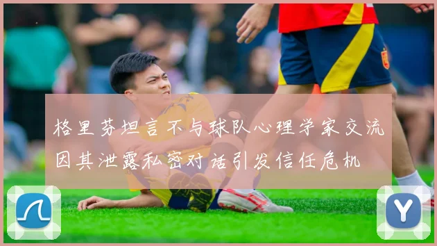 格里芬坦言不与球队心理学家交流因其泄露私密对话引发信任危机