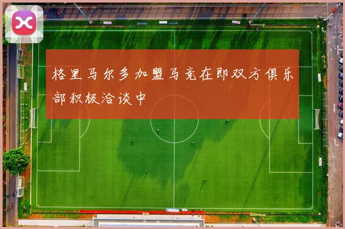 格里马尔多加盟马竞在即双方俱乐部积极洽谈中