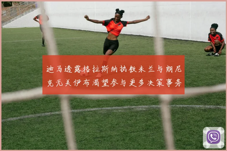 迪马透露格拉斯纳执教米兰与朗尼克无关伊布渴望参与更多决策事务