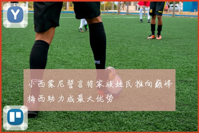 小西蒙尼誓言将家族姓氏推向巅峰梅西助力成最大优势