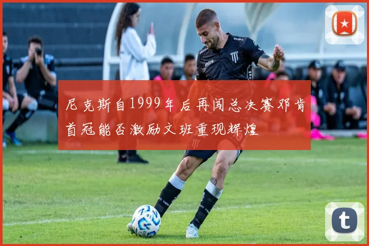 尼克斯自1999年后再闯总决赛邓肯首冠能否激励文班重现辉煌