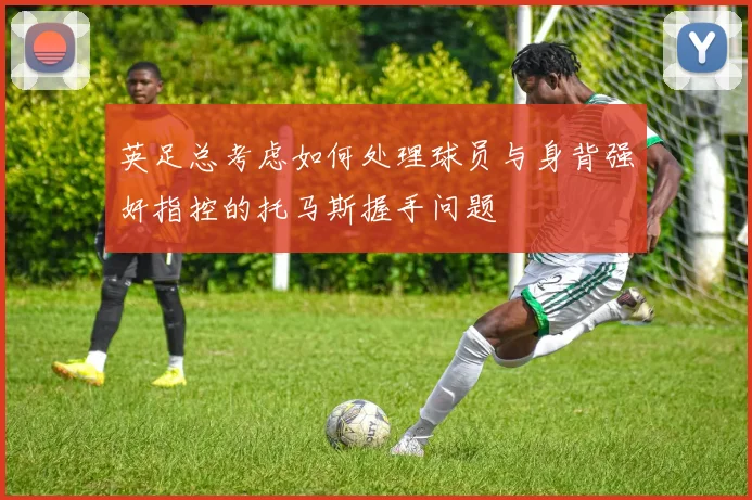 英足总考虑如何处理球员与身背强奸指控的托马斯握手问题