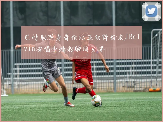 巴特勒现身哥伦比亚助阵好友JBalvin演唱会精彩瞬间分享