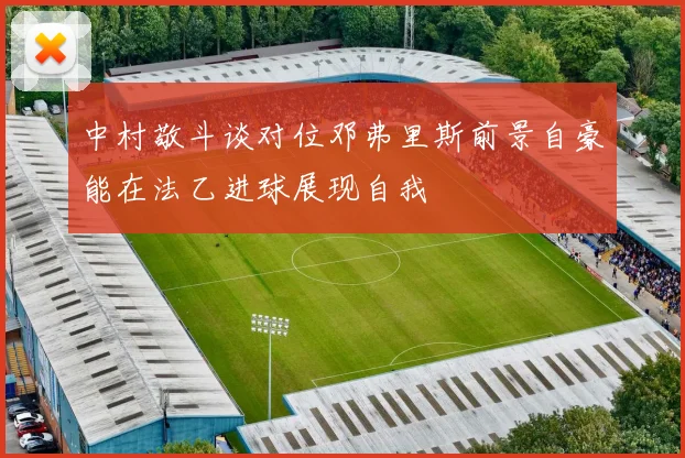 中村敬斗谈对位邓弗里斯前景自豪能在法乙进球展现自我