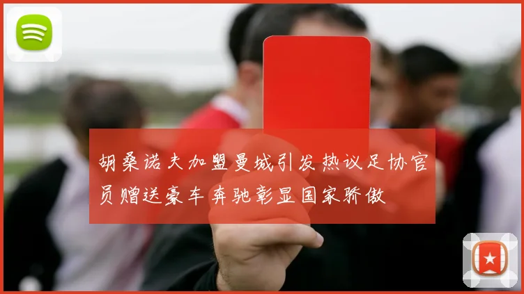 胡桑诺夫加盟曼城引发热议足协官员赠送豪车奔驰彰显国家骄傲