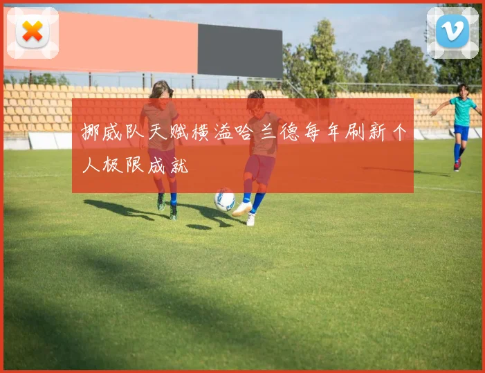 挪威队天赋横溢哈兰德每年刷新个人极限成就