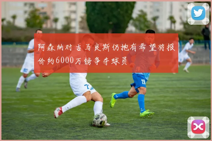 阿森纳对吉马良斯仍抱有希望将报价约6000万镑争夺球员