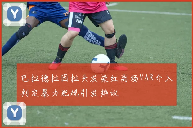 巴拉德拉因拉头发染红离场VAR介入判定暴力犯规引发热议