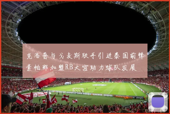 克洛普与戈麦斯联手引进泰国前锋素帕那加盟RB大宫助力球队发展