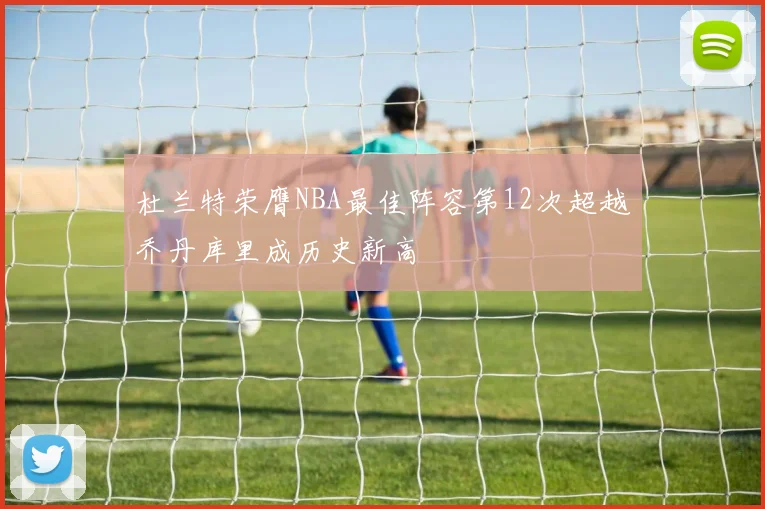 杜兰特荣膺NBA最佳阵容第12次超越乔丹库里成历史新高