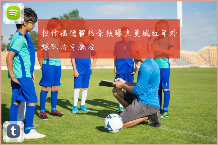 拉什福德解约条款曝光曼城红军外球队均可激活