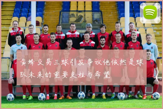 黄蜂交易三球引发争议他依然是球队未来的重要支柱与希望