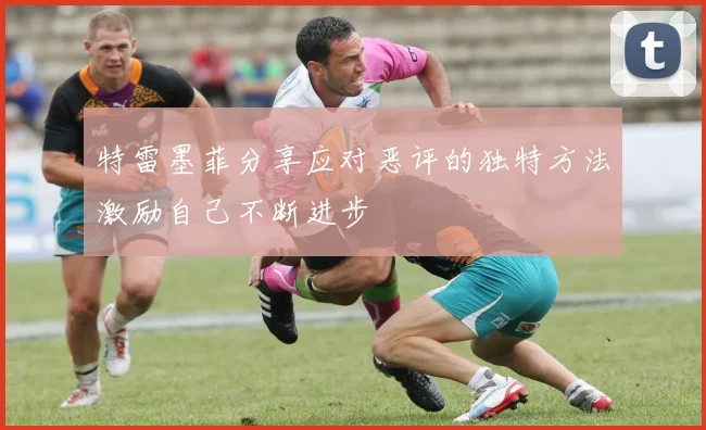 特雷墨菲分享应对恶评的独特方法激励自己不断进步