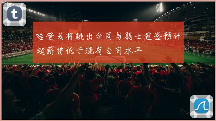 哈登或将跳出合同与骑士重签预计起薪将低于现有合同水平